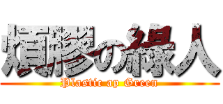 煩膠の綠人 (Plastic ap Green)
