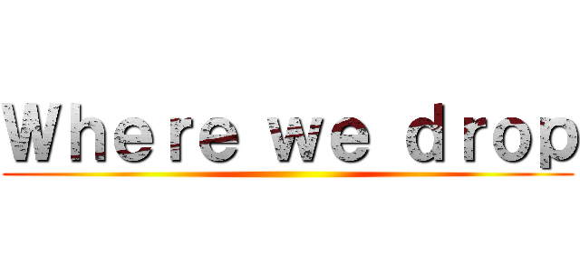 Ｗｈｅｒｅ ｗｅ ｄｒｏｐ ()