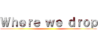 Ｗｈｅｒｅ ｗｅ ｄｒｏｐ ()