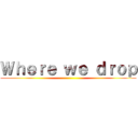Ｗｈｅｒｅ ｗｅ ｄｒｏｐ ()