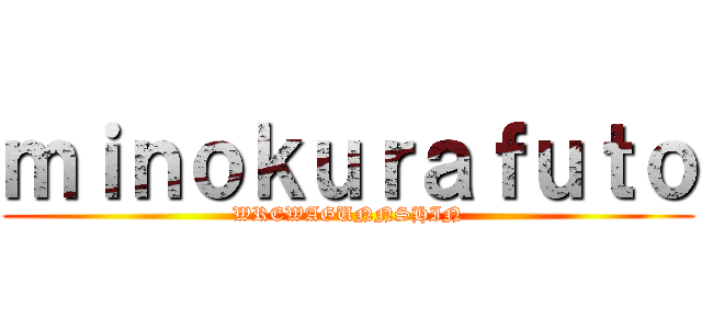 ｍｉｎｏｋｕｒａｆｕｔｏ (WREWAGUNNSHIN)