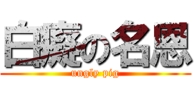白癡の名恩 (ungly pig)