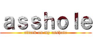 ａｓｓｈｏｌｅ (attack on my asshole)