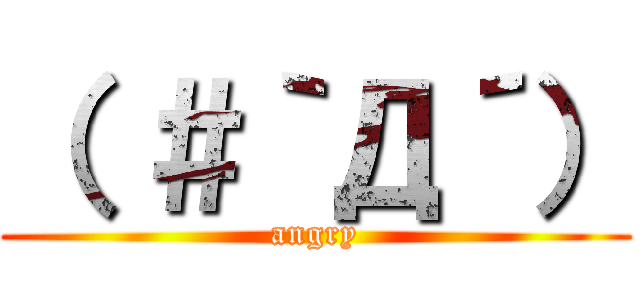 （ ＃｀Д´） (angry)