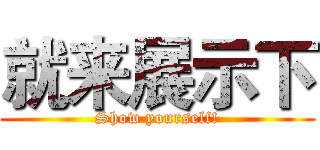 就来展示下 (Show yourself!)