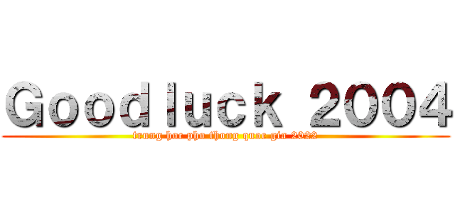 Ｇｏｏｄｌｕｃｋ ２００４ (trung hoc pho thong quoc gia 2022)