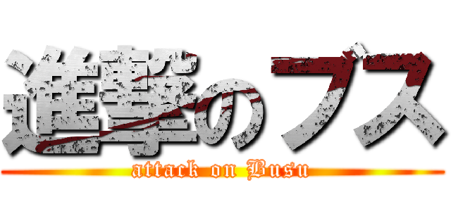 進撃のブス (attack on Busu)