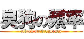 臭狗の頻率 (attack on frequency)