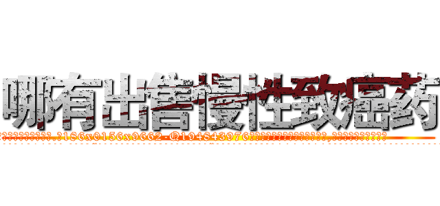 哪有出售慢性致癌药 (哪有出售慢性致癌药【电.话186x0156x9662-Q194843976林氏药业】我们做的是长期生意,靠的是老客户长期支持
参考消息网2月20日报道 韩媒称，“剩女多、离婚率高的城市，房价一定会上涨。”这是中国经济学家金岩石2016年12月参加在上海举行的房地产相关论坛时说的话。
)