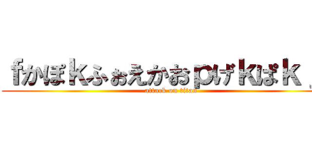 ｆかぽｋふぉえかおｐげｋぱｋｊｇ (attack on titan)