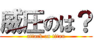威圧のは？ (attack on titan)