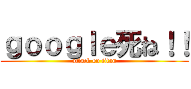ｇｏｏｇｌｅ死ね！！ (attack on titan)