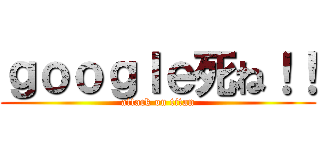 ｇｏｏｇｌｅ死ね！！ (attack on titan)