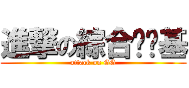 進撃の綜合ㄍㄠ基 (attack on GG)