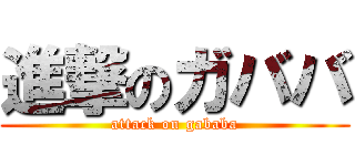 進撃のガババ (attack on gababa)