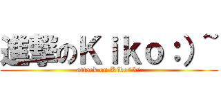 進撃のＫｉｋｏ：）~ (attack on Kiko^3^)