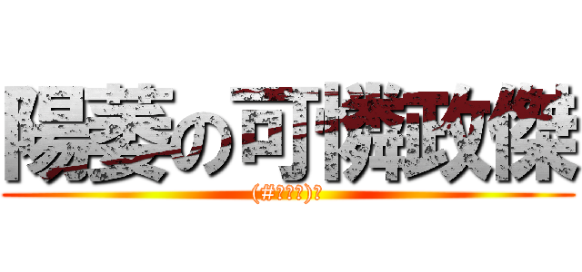 陽萎の可憐政傑 ((#ﾟДﾟ)﻿)