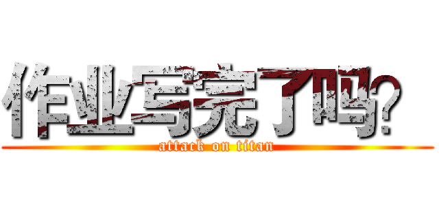 作业写完了吗？ (attack on titan)