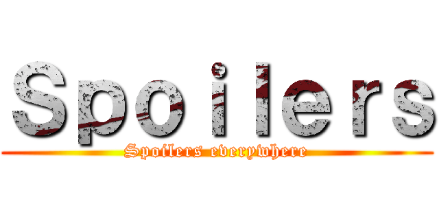 Ｓｐｏｉｌｅｒｓ (Spoilers everywhere)