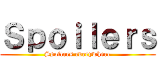 Ｓｐｏｉｌｅｒｓ (Spoilers everywhere)