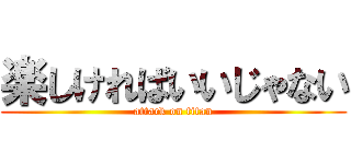 楽しければいいじゃない (attack on titan)