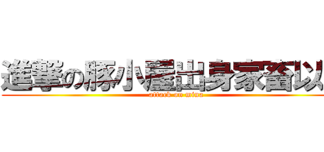 進撃の豚小屋出身家畜以下 (attack on mina)
