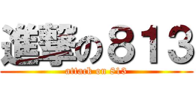進撃の８１３ (attack on 813)