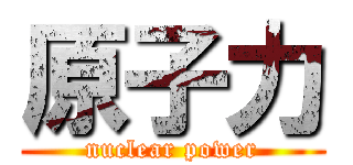 原子力 (nuclear power)