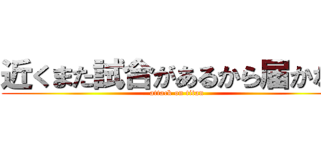 近くまた試合があるから届かない (attack on titan)