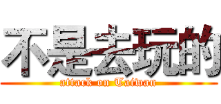 不是去玩的 (attack on Taiwan)