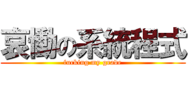 哀慟の系統程式 (fucking my grade)