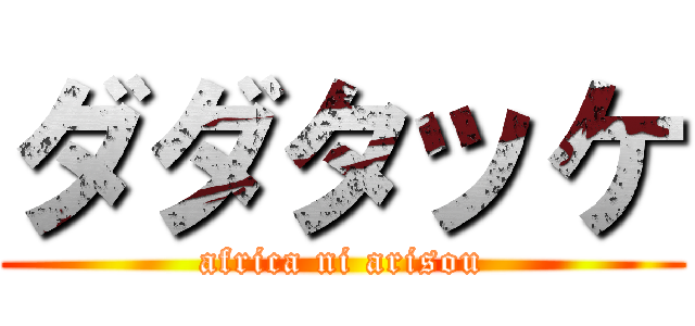 ダダタッケ (africa ni arisou)