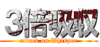 ３倍吸収 (attack on Whisper)
