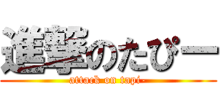 進撃のたぴー (attack on tapi-)