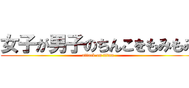 女子が男子のちんこをもみもみ (attack on titan)