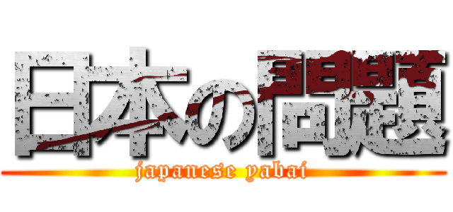 日本の問題 (japanese yabai)