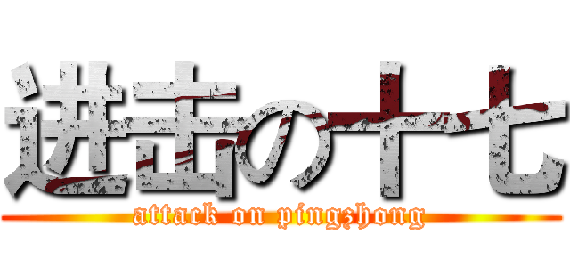 进击の十七 (attack on pingzhong)