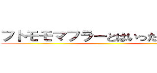 フトモモマフラーとはいったい．．． ()