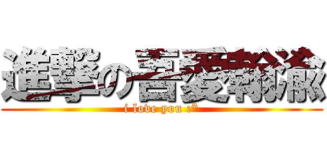 進撃の吾愛翰渝 (i love you :*)
