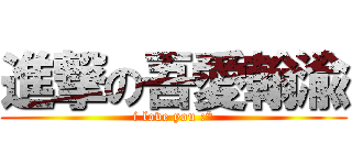 進撃の吾愛翰渝 (i love you :*)