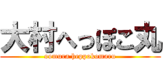 大村へっぽこ丸 (oomura heppokomaru)