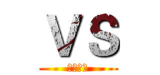 ＶＳ (！！！！)