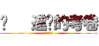 	   進擊的考卷 (進擊的考卷)