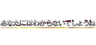 あなたにはわからないでしょうねぇぇぇ (attack on titan)