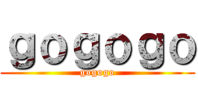 ｇｏｇｏｇｏ (gogogo)