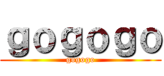 ｇｏｇｏｇｏ (gogogo)