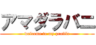 アマダラバニ (welcome to my profile)
