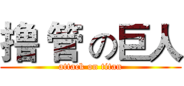 撸 管 の巨人 (attack on titan)
