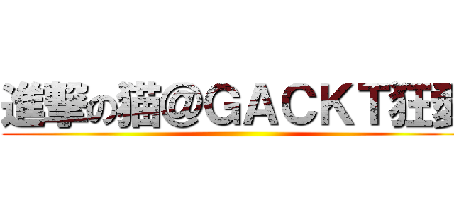 進撃の猫＠ＧＡＣＫＴ狂愛 ()