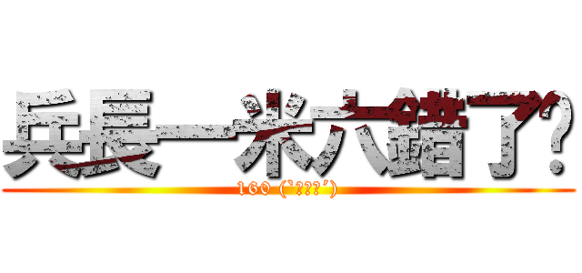 兵長一米六錯了嗎 (160 (`･ω･´))